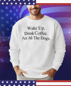 Wake up drink coffee pet all the dogs T-shirt