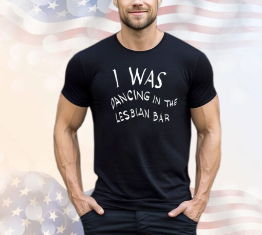 Was dancing in the lesbian bar T-shirt