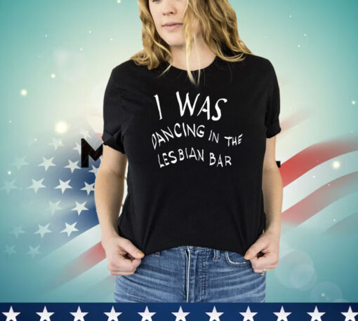 Was dancing in the lesbian bar T-shirt