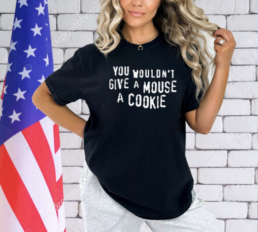 You Wouldn’t Give A Mouse A Cookie Shirt