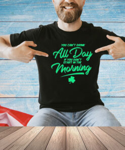You can’t drink all day if you don’t start in the morning shirt