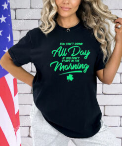 You can’t drink all day if you don’t start in the morning shirt