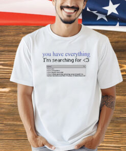 You have everything i’m searching for love shirt