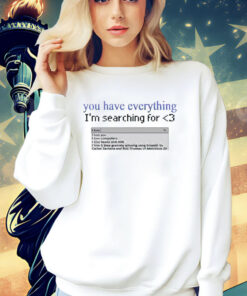 You have everything i’m searching for love shirt