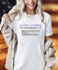 You have everything i’m searching for love shirt