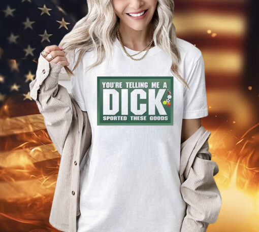 Youre telling me a dick sported these goods shirt