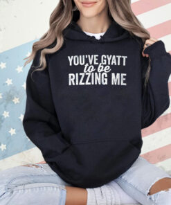 You’ve gyatt to be rizzing me T-shirt