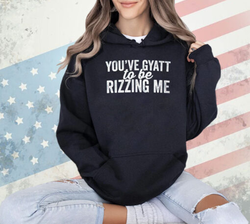 You’ve gyatt to be rizzing me T-shirt