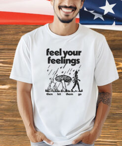 Feel Your Feelings Then Let Them Go T-Shirt