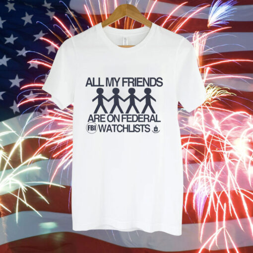 All my friends are on federal watchlists FBI CIA Tee Shirt