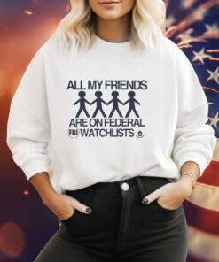 All my friends are on federal watchlists FBI CIA Tee Shirt