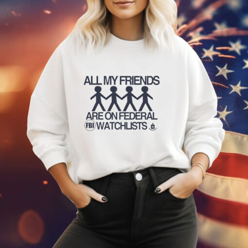 All my friends are on federal watchlists FBI CIA Tee Shirt
