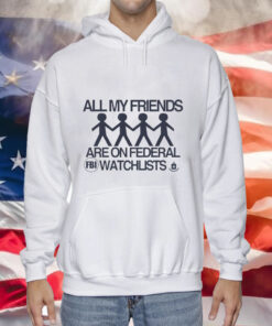 All my friends are on federal watchlists FBI CIA Tee Shirt