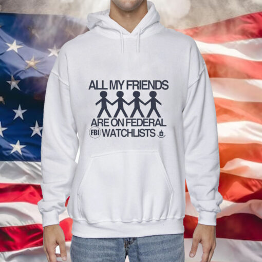 All my friends are on federal watchlists FBI CIA Tee Shirt