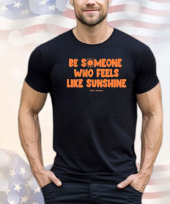 Be Someone Who Feels Like Sunshine T-shirt