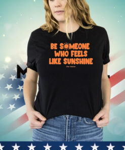 Be Someone Who Feels Like Sunshine T-shirt