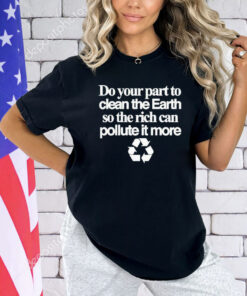 Do your part to clean the earth so the rich can pollute it more T-shirt