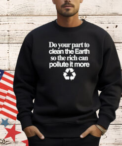 Do your part to clean the earth so the rich can pollute it more T-shirt