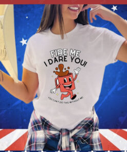 Fire me i dare you you cant do this without me shirt
