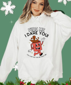 Fire me i dare you you cant do this without me shirt