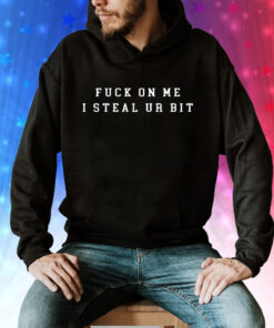 Fuck on me i steal ur bit Tee Shirt