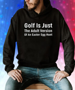 Golf is just the adult version of an easter egg hunt Tee Shirt