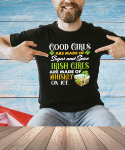 Good girls are made of sugar and spice Irish girls are made of whiskey on ice T-Shirt