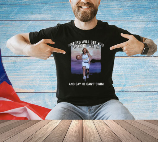 Haters Will See You Walk On Water And Say He Can’t Swim T-Shirt