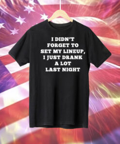 I Didn’t Forget To Set My Lineup I Just Drank A Lot Last Night Tee Shirt