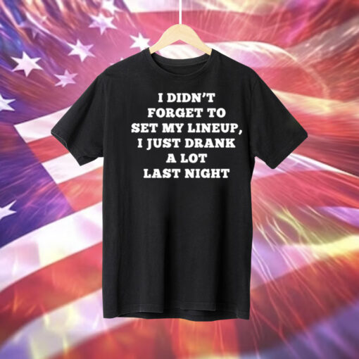 I Didn’t Forget To Set My Lineup I Just Drank A Lot Last Night Tee Shirt