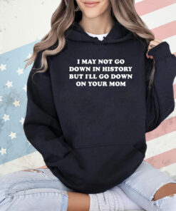 I May Not Go Down In History But I’ll Go Down On Your Mom T-shirt