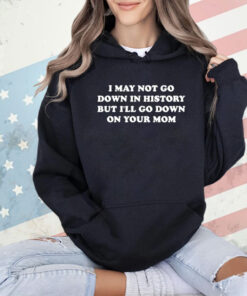 I May Not Go Down In History But I’ll Go Down On Your Mom T-shirt