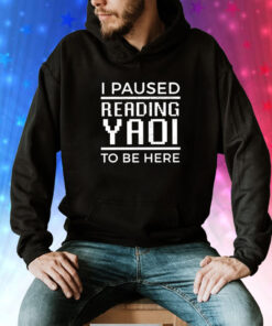 I Paused Reading Yaoi To Be Here Tee Shirt
