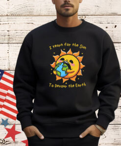 I Want The Sun To Devour The Earth T-Shirt