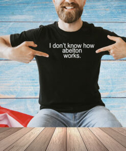 I don’t know how abelton works T-Shirt