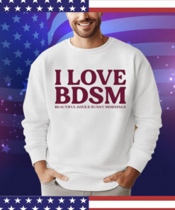 I love BDSM beautiful days & sunny mornings Shirt