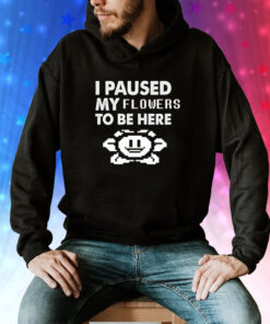 I paused my flowers to be here Tee Shirt