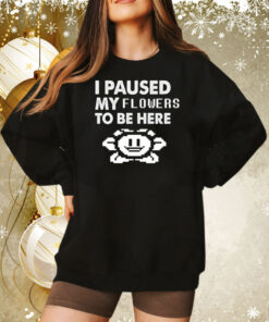 I paused my flowers to be here Tee Shirt