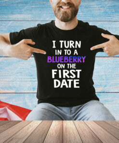 I turn in to a bluberry on the first date T-Shirt