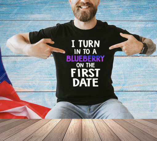 I turn in to a bluberry on the first date T-Shirt