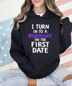 I turn in to a bluberry on the first date T-Shirt