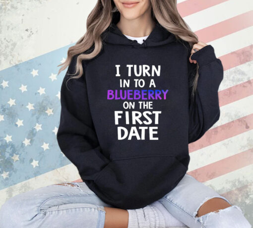 I turn in to a bluberry on the first date T-Shirt