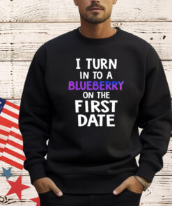 I turn in to a bluberry on the first date T-Shirt