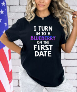 I turn in to a bluberry on the first date T-Shirt