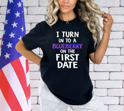 I turn in to a bluberry on the first date T-Shirt