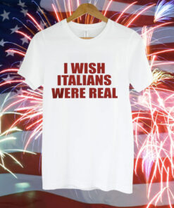 I wish Italians were real Tee Shirt