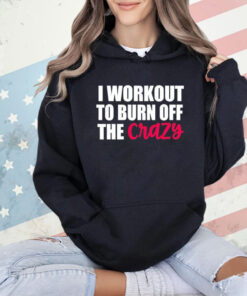 I workout to burn of the crazy T-Shirt