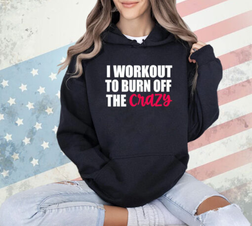 I workout to burn of the crazy T-Shirt