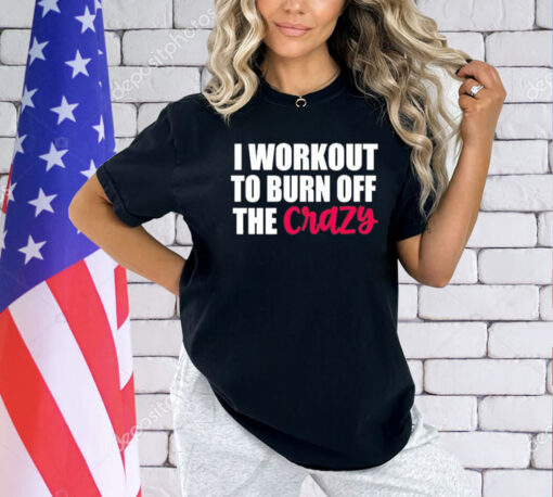 I workout to burn of the crazy T-Shirt