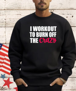 I workout to burn of the crazy T-Shirt